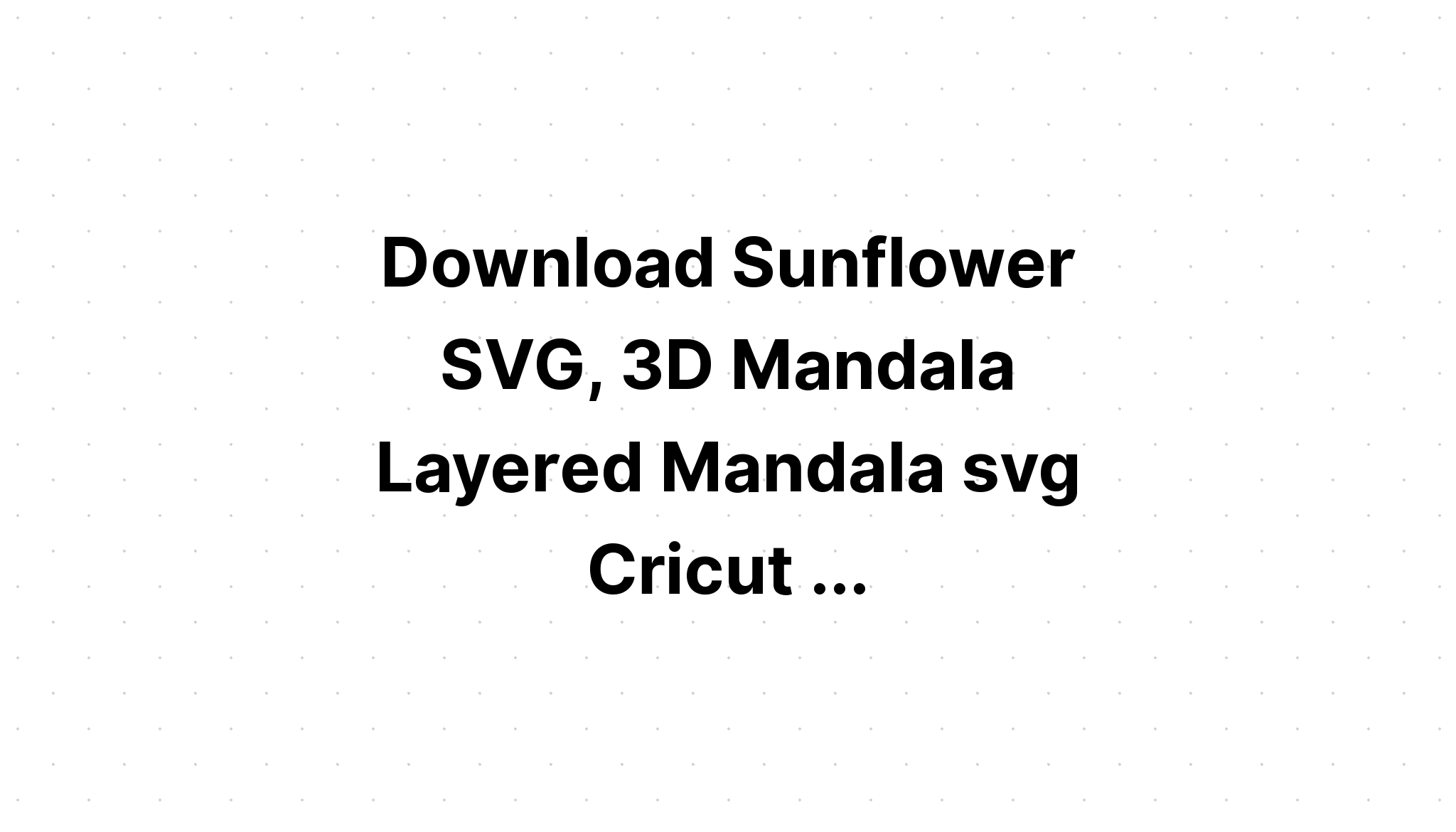 Download Multi Layered Sunflower Mandala Layered Svg Free - Layered SVG Cut File